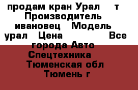 продам кран Урал  14т › Производитель ­ ивановец › Модель ­ урал › Цена ­ 700 000 - Все города Авто » Спецтехника   . Тюменская обл.,Тюмень г.